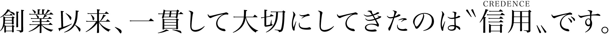 創業以来、一貫して大切にしてきたのは”信用”です。